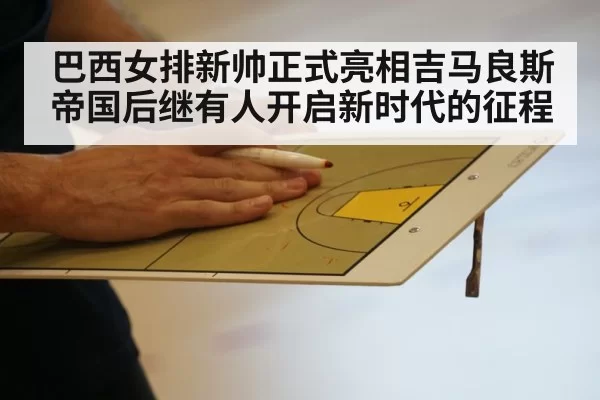巴西女排新帅正式亮相吉马良斯帝国后继有人开启新时代的征程