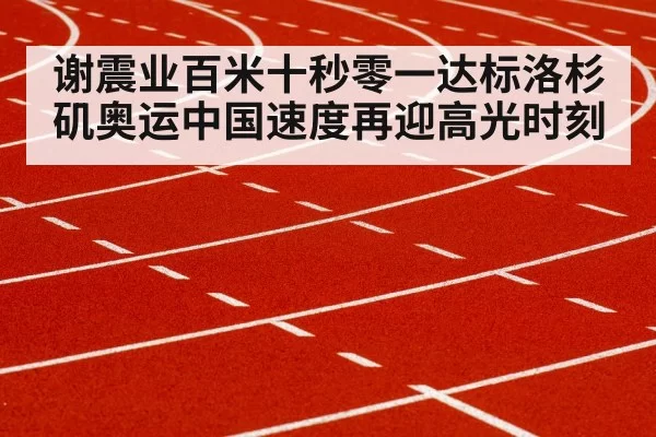 谢震业百米十秒零一达标洛杉矶奥运中国速度再迎高光时刻