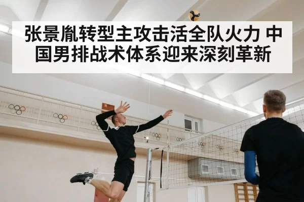 张景胤转型主攻击活全队火力 中国男排战术体系迎来深刻革新