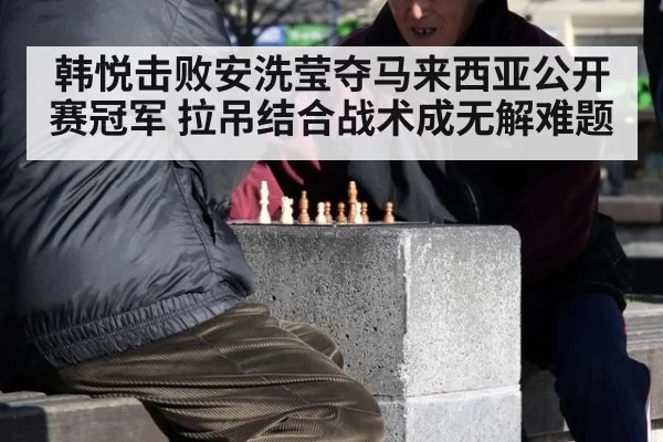 韩悦击败安洗莹夺马来西亚公开赛冠军 拉吊结合战术成无解难题