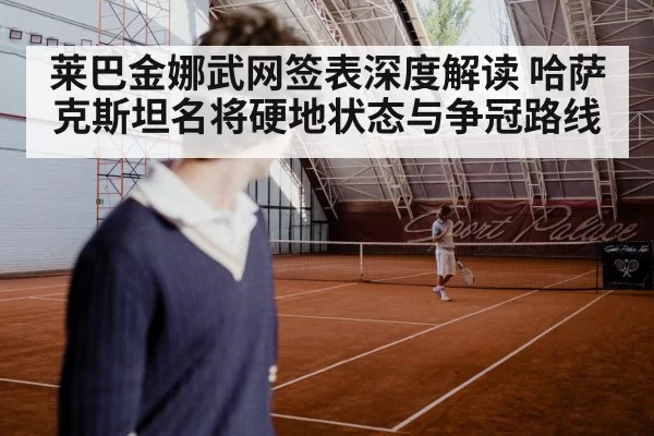 莱巴金娜武网签表深度解读 哈萨克斯坦名将硬地状态与争冠路线