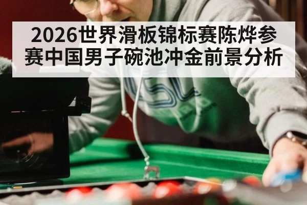 2026世界滑板锦标赛陈烨参赛中国男子碗池冲金前景分析