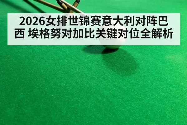 2026女排世锦赛意大利对阵巴西 埃格努对加比关键对位全解析