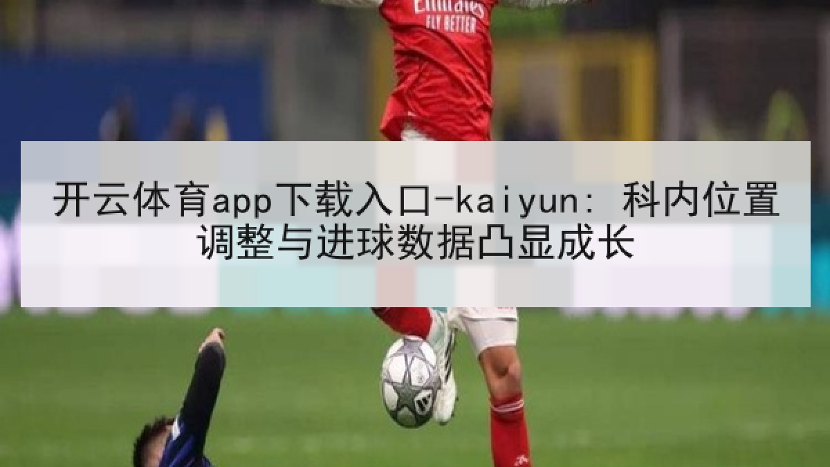开云体育app下载入口-kaiyun: 科内位置调整与进球数据凸显成长 开云体育app下载入口-kaiyun: 科内位置调整与进球数据凸显成长